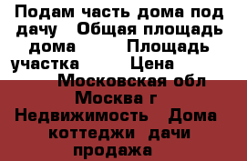 Подам часть дома под дачу › Общая площадь дома ­ 61 › Площадь участка ­ 24 › Цена ­ 1 100 000 - Московская обл., Москва г. Недвижимость » Дома, коттеджи, дачи продажа   